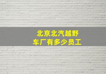 北京北汽越野车厂有多少员工