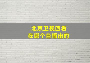 北京卫视回看在哪个台播出的