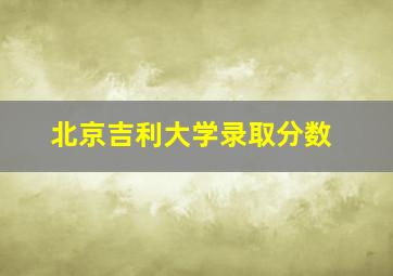 北京吉利大学录取分数