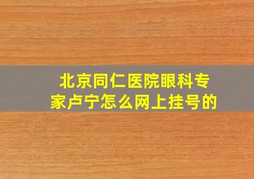 北京同仁医院眼科专家卢宁怎么网上挂号的