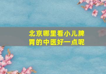 北京哪里看小儿脾胃的中医好一点呢