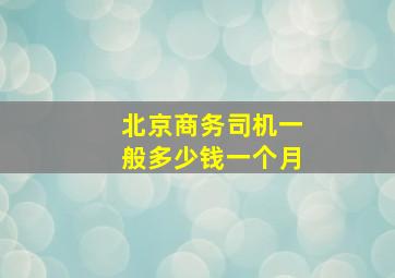 北京商务司机一般多少钱一个月