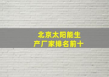 北京太阳能生产厂家排名前十