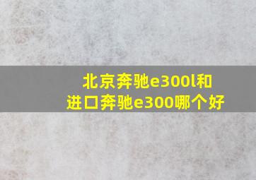 北京奔驰e300l和进口奔驰e300哪个好