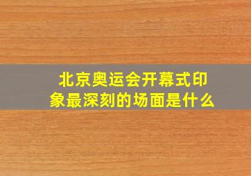 北京奥运会开幕式印象最深刻的场面是什么