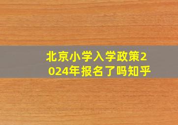 北京小学入学政策2024年报名了吗知乎