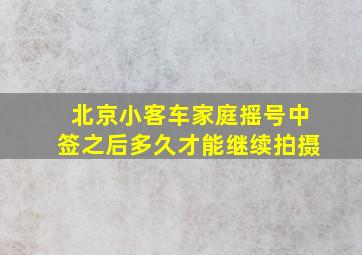 北京小客车家庭摇号中签之后多久才能继续拍摄