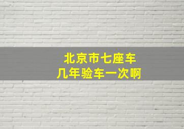 北京市七座车几年验车一次啊