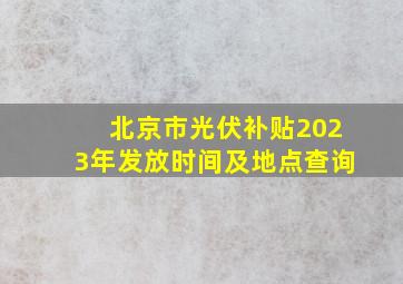 北京市光伏补贴2023年发放时间及地点查询