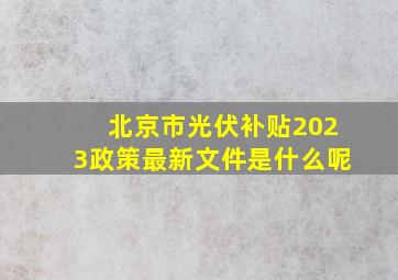 北京市光伏补贴2023政策最新文件是什么呢