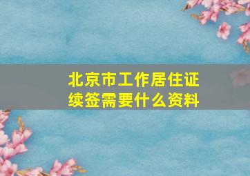 北京市工作居住证续签需要什么资料