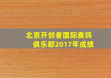 北京开创者国际赛鸽俱乐部2017年成绩