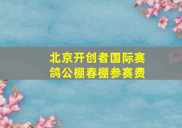 北京开创者国际赛鸽公棚春棚参赛费