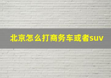 北京怎么打商务车或者suv