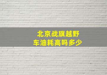 北京战旗越野车油耗高吗多少