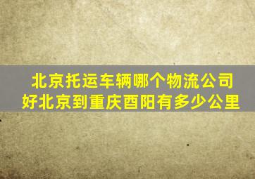 北京托运车辆哪个物流公司好北京到重庆酉阳有多少公里