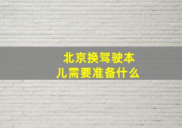 北京换驾驶本儿需要准备什么