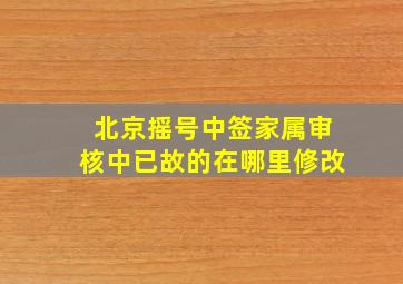 北京摇号中签家属审核中已故的在哪里修改