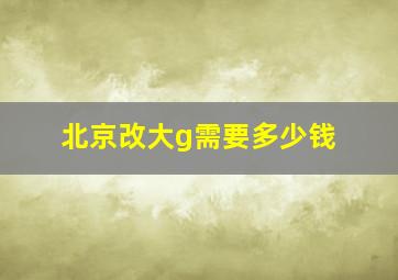 北京改大g需要多少钱