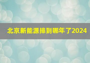 北京新能源排到哪年了2024