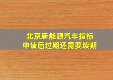 北京新能源汽车指标申请后过期还需要续期