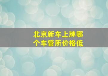 北京新车上牌哪个车管所价格低