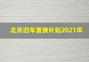 北京旧车置换补贴2021年