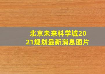 北京未来科学城2021规划最新消息图片