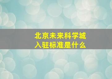 北京未来科学城入驻标准是什么