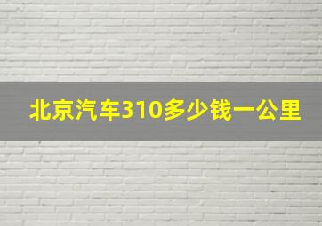 北京汽车310多少钱一公里