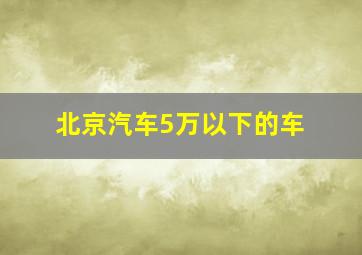 北京汽车5万以下的车