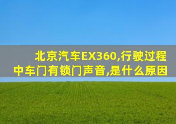 北京汽车EX360,行驶过程中车门有锁门声音,是什么原因