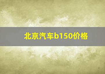 北京汽车b150价格