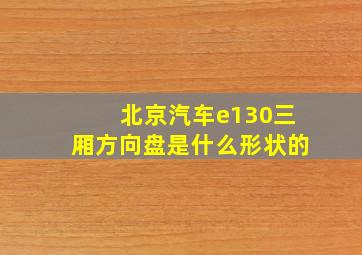 北京汽车e130三厢方向盘是什么形状的