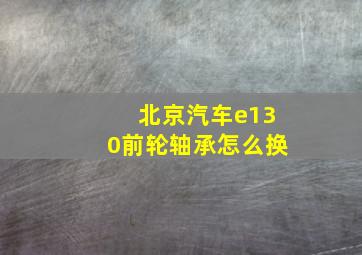 北京汽车e130前轮轴承怎么换