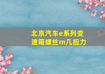 北京汽车e系列变速箱螺丝m几扭力