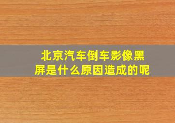 北京汽车倒车影像黑屏是什么原因造成的呢