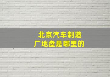 北京汽车制造厂地盘是哪里的