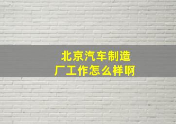 北京汽车制造厂工作怎么样啊