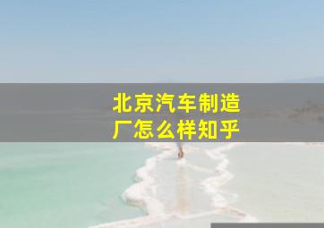 北京汽车制造厂怎么样知乎