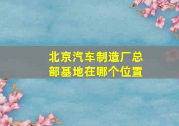 北京汽车制造厂总部基地在哪个位置