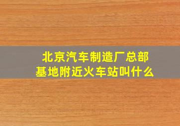 北京汽车制造厂总部基地附近火车站叫什么