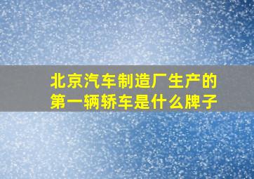 北京汽车制造厂生产的第一辆轿车是什么牌子