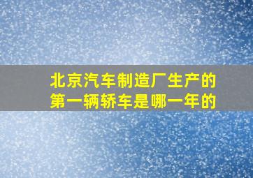 北京汽车制造厂生产的第一辆轿车是哪一年的