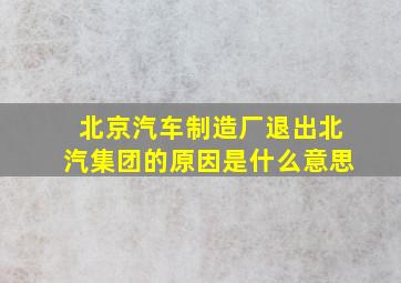 北京汽车制造厂退出北汽集团的原因是什么意思