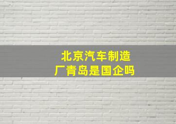 北京汽车制造厂青岛是国企吗