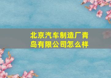 北京汽车制造厂青岛有限公司怎么样