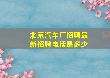 北京汽车厂招聘最新招聘电话是多少