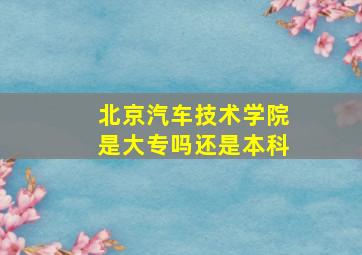 北京汽车技术学院是大专吗还是本科