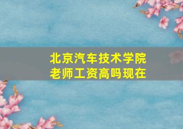 北京汽车技术学院老师工资高吗现在